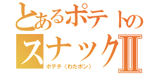 とあるポテトのスナック菓子Ⅱ（ポテチ〈わたポン〉）