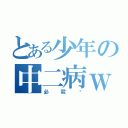 とある少年の中二病ｗ（必殺‼）