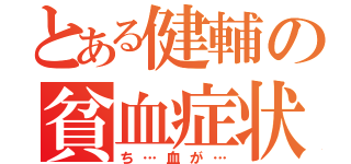 とある健輔の貧血症状（ち…血が…）