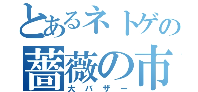 とあるネトゲの薔薇の市（大バザー）