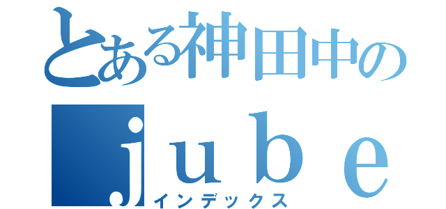 とある神田中のｊｕｂｅａｔ部（インデックス）