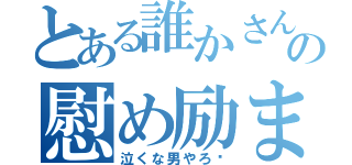 とある誰かさんの慰め励まし（泣くな男やろ‼）