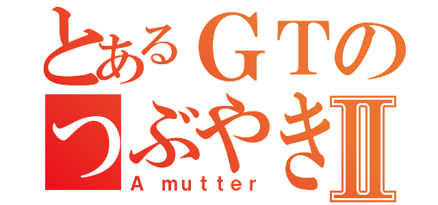 とあるＧＴのつぶやきⅡ（Ａ ｍｕｔｔｅｒ）