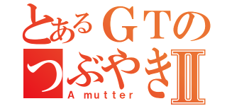 とあるＧＴのつぶやきⅡ（Ａ ｍｕｔｔｅｒ）