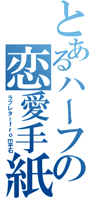 とあるハーフの恋愛手紙（ラブレターｆｒｏｍ平石）