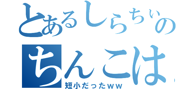 とあるしらちぃのちんこは（短小だったｗｗ）