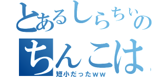 とあるしらちぃのちんこは（短小だったｗｗ）