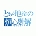 とある地冷の炉心融解（インデックス）