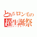 とあるロン毛の超生誕祭（バースデー）