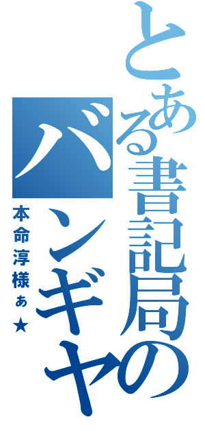 とある書記局のバンギャ副会長（本命淳様ぁ★）