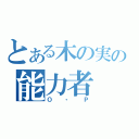 とある木の実の能力者（Ｏ・Ｐ）