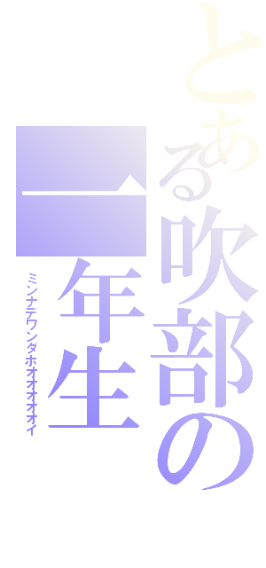 とある吹部の一年生（ミンナデワンダホオオオオオイ）