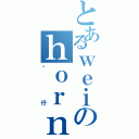 とあるｗｅｉのｈｏｒｎｇ（靓仔）