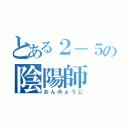 とある２－５の陰陽師（おんみょうじ）