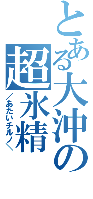 とある大沖の超氷精（／あたいチルノ＼）