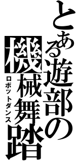 とある遊部の機械舞踏（ロボットダンス）