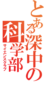 とある深中の科学部（サイエンスクラブ）