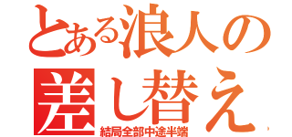 とある浪人の差し替え（結局全部中途半端）