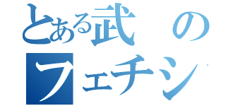 とある武のフェチシズム（）