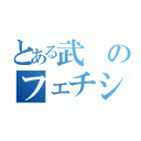 とある武のフェチシズム（）