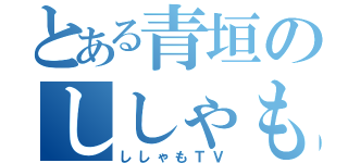 とある青垣のししゃも（ししゃもＴＶ）