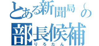 とある新聞局（仮）の部長候補（りろたん）