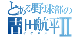 とある野球部の吉田航平Ⅱ（イケメン）