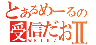 とあるめーるの受信だおⅡ（ｗｋｔｋ♪）