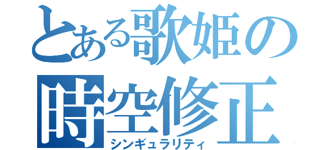 とある歌姫の時空修正（シンギュラリティ）