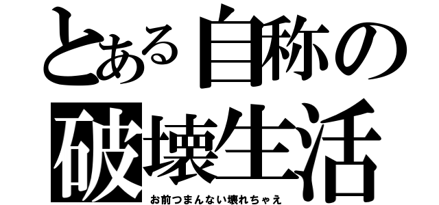 とある自称の破壊生活（お前つまんない壊れちゃえ）