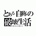 とある自称の破壊生活（お前つまんない壊れちゃえ）