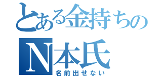 とある金持ちのＮ本氏（名前出せない）