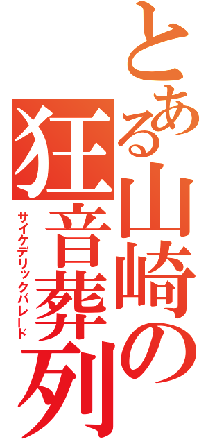 とある山崎の狂音葬列（サイケデリックパレード）