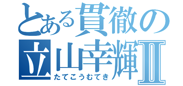 とある貫徹の立山幸輝Ⅱ（たてこうむてき）