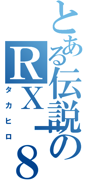 とある伝説のＲＸ┃８（タカヒロ）