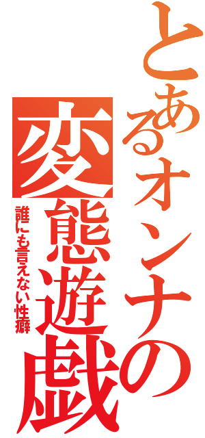 とあるオンナの変態遊戯（誰にも言えない性癖）