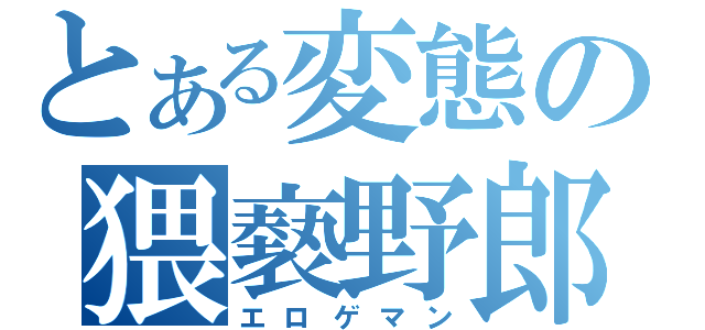 とある変態の猥褻野郎（エロゲマン）