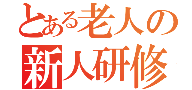 とある老人の新人研修会（）