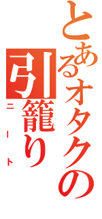 とあるオタクの引籠り（ニート）