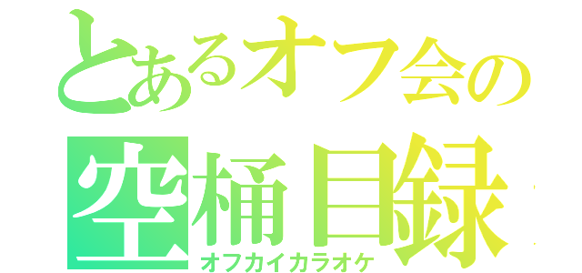 とあるオフ会の空桶目録（オフカイカラオケ）