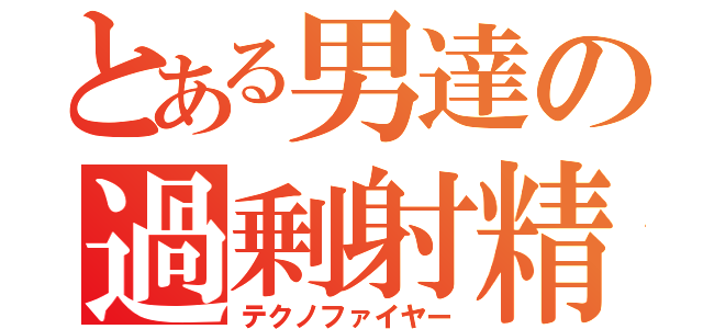 とある男達の過剰射精（テクノファイヤー）