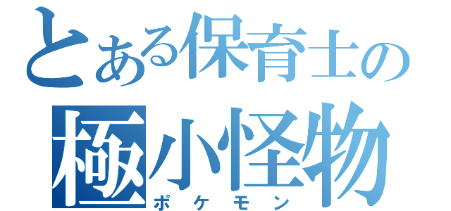 とある保育士の極小怪物（ポケモン）