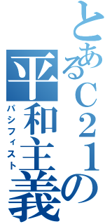 とあるＣ２１の平和主義者（パシフィスト）