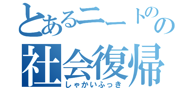 とあるニートのの社会復帰（しゃかいふっき）