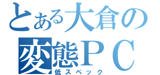 とある大倉の変態ＰＣ（低スペック）