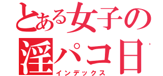 とある女子の淫パコ日記（インデックス）