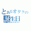 とあるオタクの誕生日（はっぴーばーすでー）