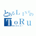 とあるＬＩＮＥのＴｏＲｕ（待たせたなー）