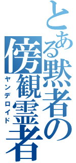 とある黙者の傍観霊者（ヤンデロイド）