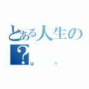 とある人生の？（は？）